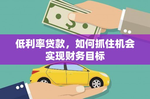 台州低利率贷款，如何抓住机会实现财务目标