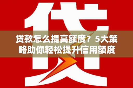 台州贷款怎么提高额度？5大策略助你轻松提升信用额度