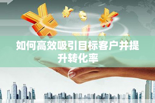 台州如何高效吸引目标客户并提升转化率
