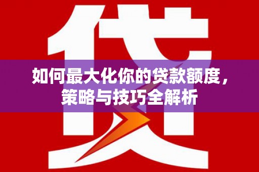 台州如何最大化你的贷款额度，策略与技巧全解析