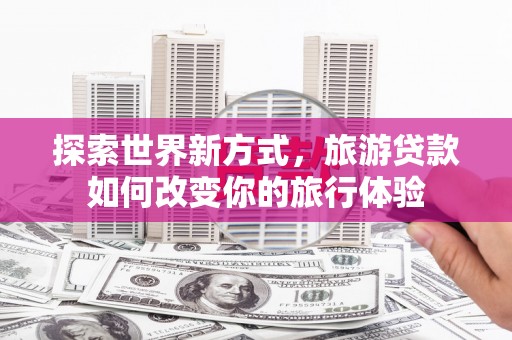 台州探索世界新方式，旅游贷款如何改变你的旅行体验