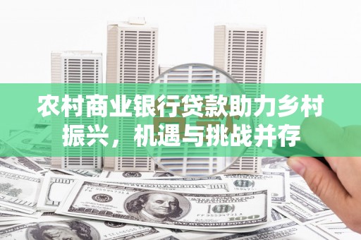 台州农村商业银行贷款助力乡村振兴，机遇与挑战并存
