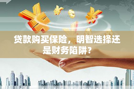 台州贷款购买保险，明智选择还是财务陷阱？