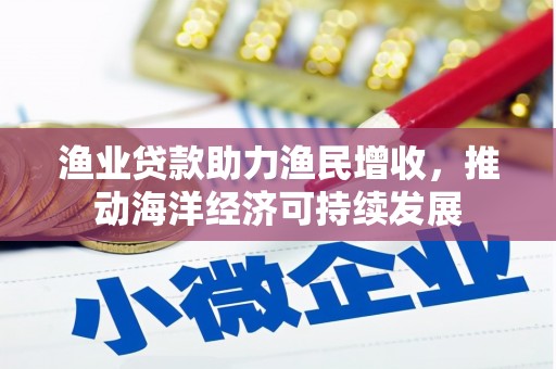 台州渔业贷款助力渔民增收，推动海洋经济可持续发展