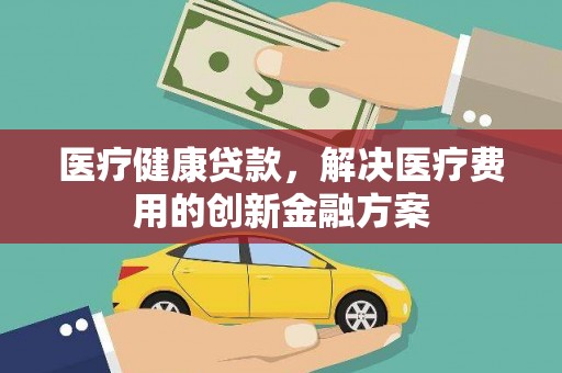 台州医疗健康贷款，解决医疗费用的创新金融方案