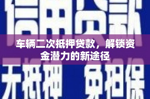 台州车辆二次抵押贷款，解锁资金潜力的新途径