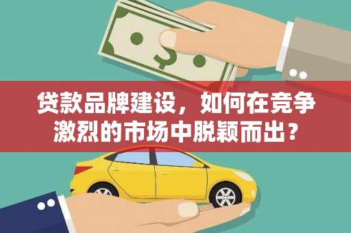 台州贷款品牌建设，如何在竞争激烈的市场中脱颖而出？
