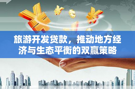 台州旅游开发贷款，推动地方经济与生态平衡的双赢策略