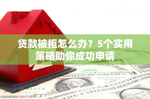 台州贷款被拒怎么办？5个实用策略助你成功申请