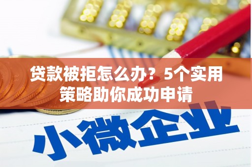 台州贷款被拒怎么办？5个实用策略助你成功申请